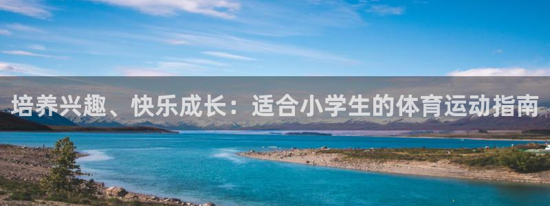 MK体育官网下载招商电话号码是多少:培养兴趣、快乐成长:适合