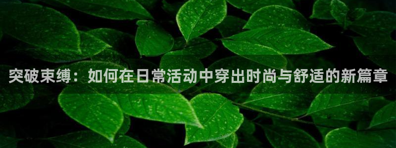 MK体育官网下载平台假的吗是真的吗:突破束缚:如何在日常活动
