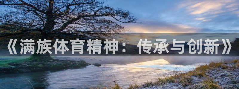 MK体育官网下载平台注册要钱吗是真的吗:《满族体育精神:传承